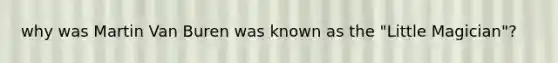 why was Martin Van Buren was known as the "Little Magician"?