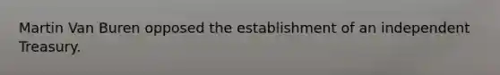 Martin Van Buren opposed the establishment of an independent Treasury.