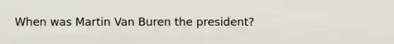 When was Martin Van Buren the president?