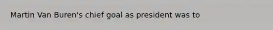 Martin Van Buren's chief goal as president was to