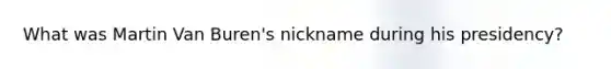 What was Martin Van Buren's nickname during his presidency?