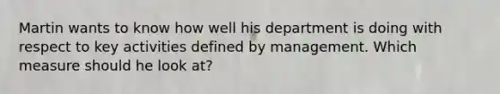 Martin wants to know how well his department is doing with respect to key activities defined by management. Which measure should he look at?