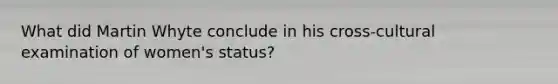 What did Martin Whyte conclude in his cross-cultural examination of women's status?