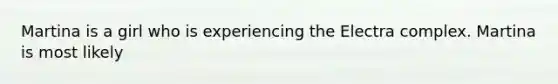 Martina is a girl who is experiencing the Electra complex. Martina is most likely