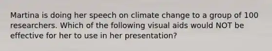 Martina is doing her speech on <a href='https://www.questionai.com/knowledge/kGrEVp9XiB-climate-change' class='anchor-knowledge'>climate change</a> to a group of 100 researchers. Which of the following visual aids would NOT be effective for her to use in her presentation?