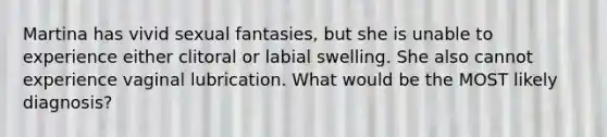 Martina has vivid sexual fantasies, but she is unable to experience either clitoral or labial swelling. She also cannot experience vaginal lubrication. What would be the MOST likely diagnosis?