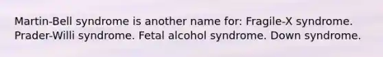 Martin-Bell syndrome is another name for: Fragile-X syndrome. Prader-Willi syndrome. Fetal alcohol syndrome. Down syndrome.