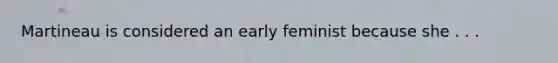 Martineau is considered an early feminist because she . . .