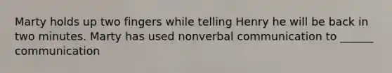 Marty holds up two fingers while telling Henry he will be back in two minutes. Marty has used nonverbal communication to ______ communication
