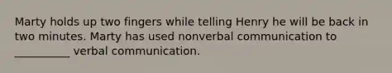 Marty holds up two fingers while telling Henry he will be back in two minutes. Marty has used nonverbal communication to __________ verbal communication.