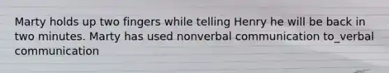 Marty holds up two fingers while telling Henry he will be back in two minutes. Marty has used nonverbal communication to_verbal communication
