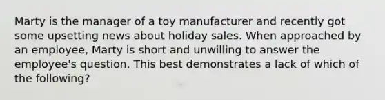 Marty is the manager of a toy manufacturer and recently got some upsetting news about holiday sales. When approached by an​ employee, Marty is short and unwilling to answer the​ employee's question. This best demonstrates a lack of which of the​ following?