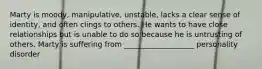 Marty is moody, manipulative, unstable, lacks a clear sense of identity, and often clings to others. He wants to have close relationships but is unable to do so because he is untrusting of others. Marty is suffering from ___________________ personality disorder