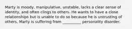 Marty is moody, manipulative, unstable, lacks a clear sense of identity, and often clings to others. He wants to have a close relationships but is unable to do so because he is untrusting of others. Marty is suffering from __________ personality disorder.