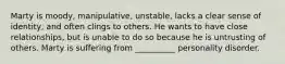 Marty is moody, manipulative, unstable, lacks a clear sense of identity, and often clings to others. He wants to have close relationships, but is unable to do so because he is untrusting of others. Marty is suffering from __________ personality disorder.