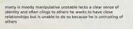 marty is moody manipulative unstable lacks a clear sense of identity and often clings to others he wants to have close relationships but is unable to do so because he is untrusting of others