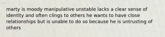 marty is moody manipulative unstable lacks a clear sense of identity and often clings to others he wants to have close relationships but is unable to do so because he is untrusting of others