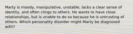 Marty is moody, manipulative, unstable, lacks a clear sense of identity, and often clings to others. He wants to have close relationships, but is unable to do so because he is untrusting of others. Which personality disorder might Marty be diagnosed with?