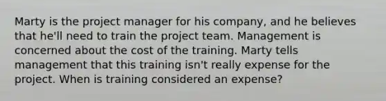 Marty is the project manager for his company, and he believes that he'll need to train the project team. Management is concerned about the cost of the training. Marty tells management that this training isn't really expense for the project. When is training considered an expense?