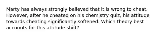 Marty has always strongly believed that it is wrong to cheat. However, after he cheated on his chemistry quiz, his attitude towards cheating significantly softened. Which theory best accounts for this attitude shift?