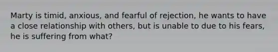 Marty is timid, anxious, and fearful of rejection, he wants to have a close relationship with others, but is unable to due to his fears, he is suffering from what?