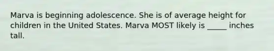 Marva is beginning adolescence. She is of average height for children in the United States. Marva MOST likely is _____ inches tall.