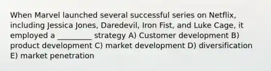 When Marvel launched several successful series on Netflix, including Jessica Jones, Daredevil, Iron Fist, and Luke Cage, it employed a _________ strategy A) Customer development B) product development C) market development D) diversification E) market penetration