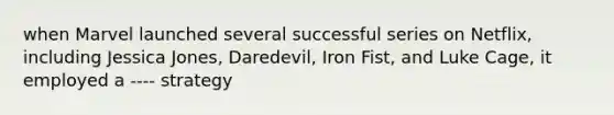 when Marvel launched several successful series on Netflix, including Jessica Jones, Daredevil, Iron Fist, and Luke Cage, it employed a ---- strategy