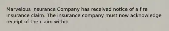 Marvelous Insurance Company has received notice of a fire insurance claim. The insurance company must now acknowledge receipt of the claim within