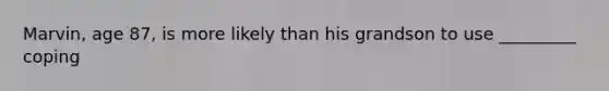 Marvin, age 87, is more likely than his grandson to use _________ coping