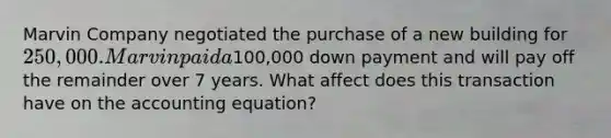 Marvin Company negotiated the purchase of a new building for 250,000. Marvin paid a100,000 down payment and will pay off the remainder over 7 years. What affect does this transaction have on the accounting equation?