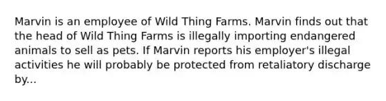 Marvin is an employee of Wild Thing Farms. Marvin finds out that the head of Wild Thing Farms is illegally importing endangered animals to sell as pets. If Marvin reports his employer's illegal activities he will probably be protected from retaliatory discharge by...