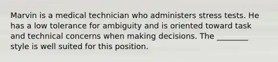 Marvin is a medical technician who administers stress tests. He has a low tolerance for ambiguity and is oriented toward task and technical concerns when making decisions. The ________ style is well suited for this position.