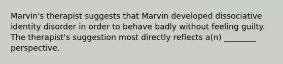 Marvin's therapist suggests that Marvin developed dissociative identity disorder in order to behave badly without feeling guilty. The therapist's suggestion most directly reflects a(n) ________ perspective.