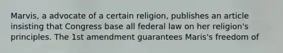 Marvis, a advocate of a certain religion, publishes an article insisting that Congress base all federal law on her religion's principles. The 1st amendment guarantees Maris's freedom of