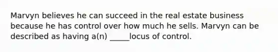 Marvyn believes he can succeed in the real estate business because he has control over how much he sells. Marvyn can be described as having a(n) _____locus of control.