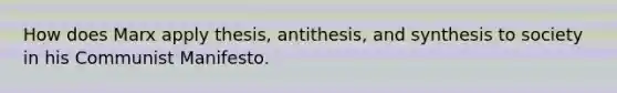 How does Marx apply thesis, antithesis, and synthesis to society in his Communist Manifesto.