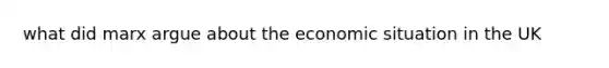 what did marx argue about the economic situation in the UK