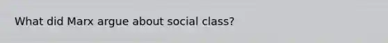 What did Marx argue about social class?