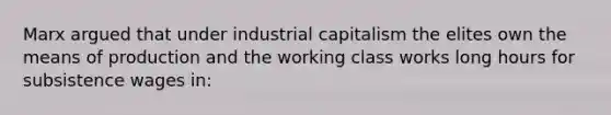 Marx argued that under industrial capitalism the elites own the means of production and the working class works long hours for subsistence wages in: