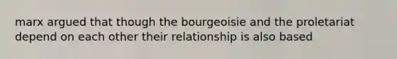 marx argued that though the bourgeoisie and the proletariat depend on each other their relationship is also based