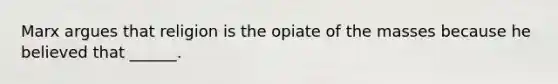 Marx argues that religion is the opiate of the masses because he believed that ______.