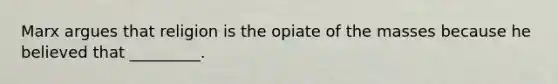 Marx argues that religion is the opiate of the masses because he believed that _________.