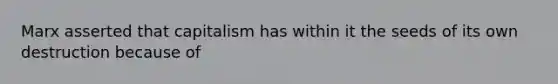 Marx asserted that capitalism has within it the seeds of its own destruction because of