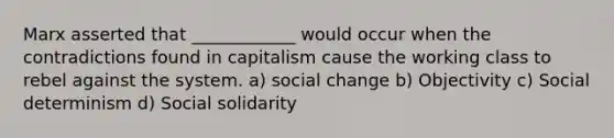 Marx asserted that ____________ would occur when the contradictions found in capitalism cause the working class to rebel against the system. a) social change b) Objectivity c) Social determinism d) Social solidarity