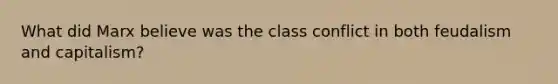 What did Marx believe was the class conflict in both feudalism and capitalism?