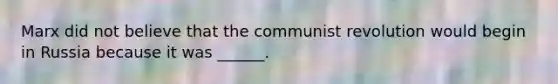 Marx did not believe that the communist revolution would begin in Russia because it was ______.