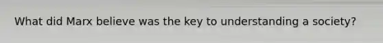 What did Marx believe was the key to understanding a society?