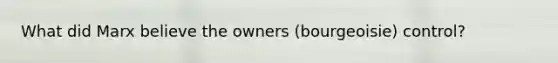 What did Marx believe the owners (bourgeoisie) control?