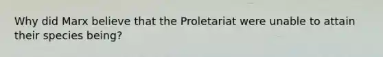 Why did Marx believe that the Proletariat were unable to attain their species being?